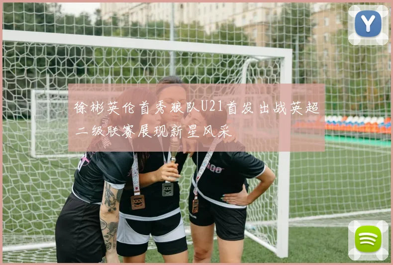 徐彬英伦首秀狼队U21首发出战英超二级联赛展现新星风采