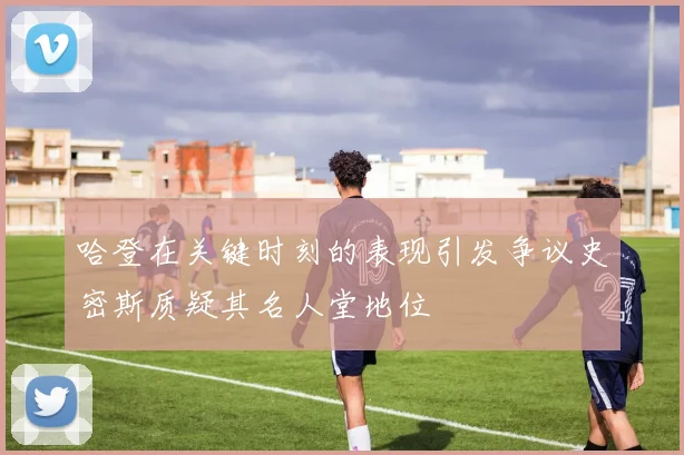 哈登在关键时刻的表现引发争议史密斯质疑其名人堂地位