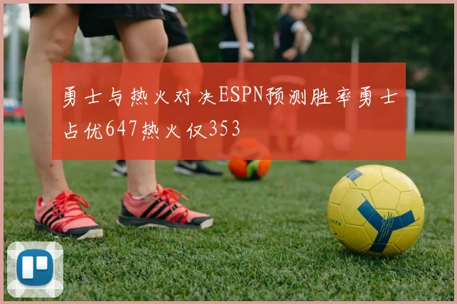 勇士与热火对决ESPN预测胜率勇士占优647热火仅353