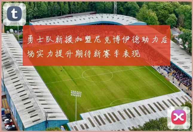 勇士队新援加盟尼克博伊德助力后场实力提升期待新赛季表现