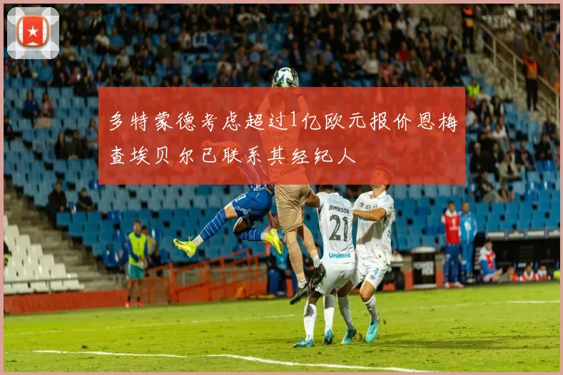 多特蒙德考虑超过1亿欧元报价恩梅查埃贝尔已联系其经纪人