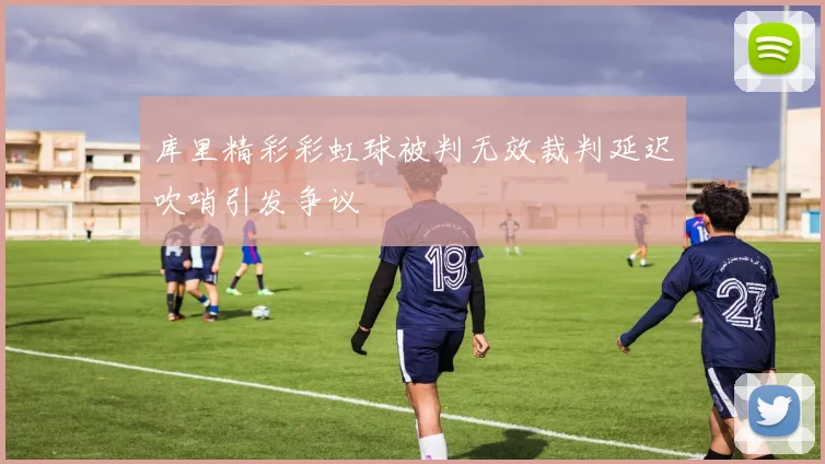 库里精彩彩虹球被判无效裁判延迟吹哨引发争议