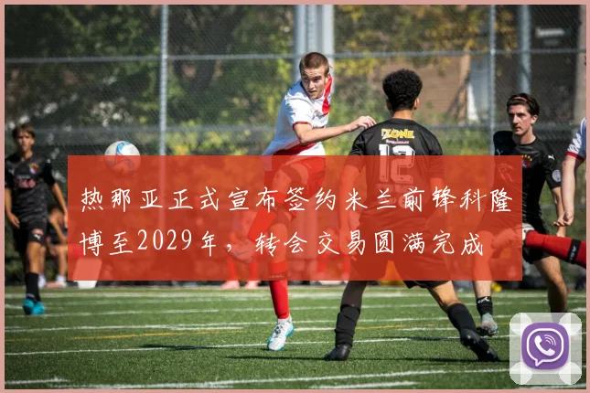 热那亚正式宣布签约米兰前锋科隆博至2029年，转会交易圆满完成