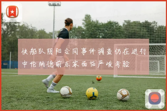 快船队阴阳合同事件调查仍在进行中伦纳德前东家面临严峻考验