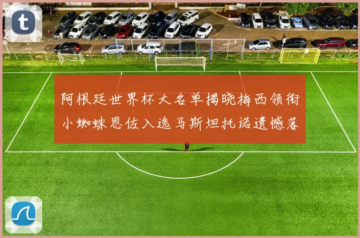 阿根廷世界杯大名单揭晓梅西领衔小蜘蛛恩佐入选马斯坦托诺遗憾落选
