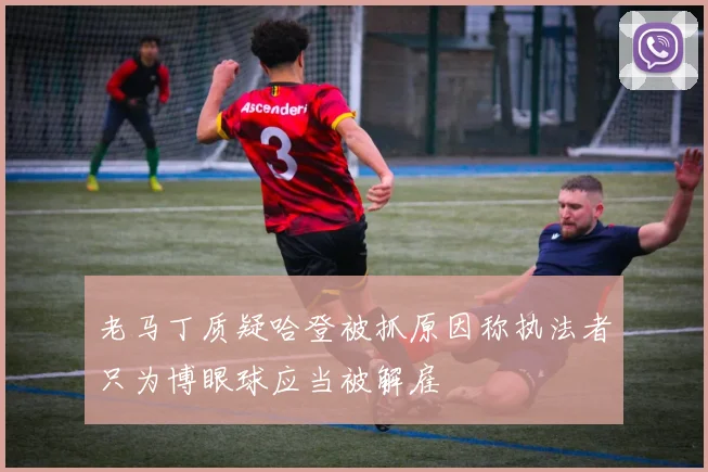 老马丁质疑哈登被抓原因称执法者只为博眼球应当被解雇