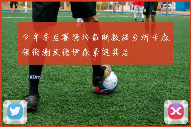 今年季后赛场均截断数据分析卡森领衔谢泼德伊森紧随其后