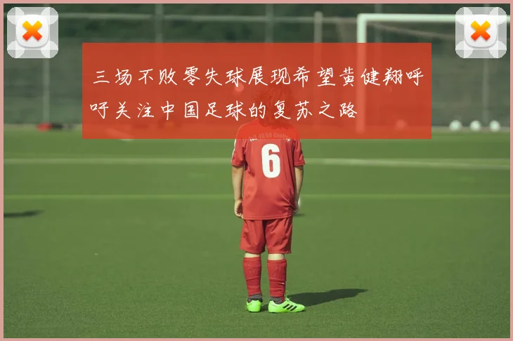 三场不败零失球展现希望黄健翔呼吁关注中国足球的复苏之路