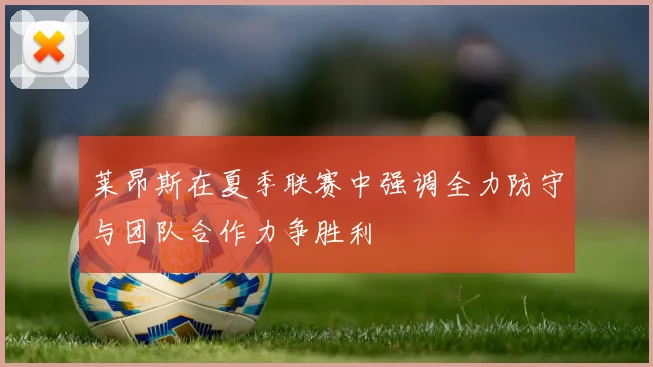 莱昂斯在夏季联赛中强调全力防守与团队合作力争胜利