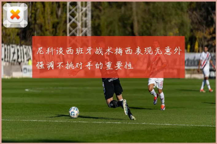 尼科谈西班牙战术梅西表现无意外强调不挑对手的重要性