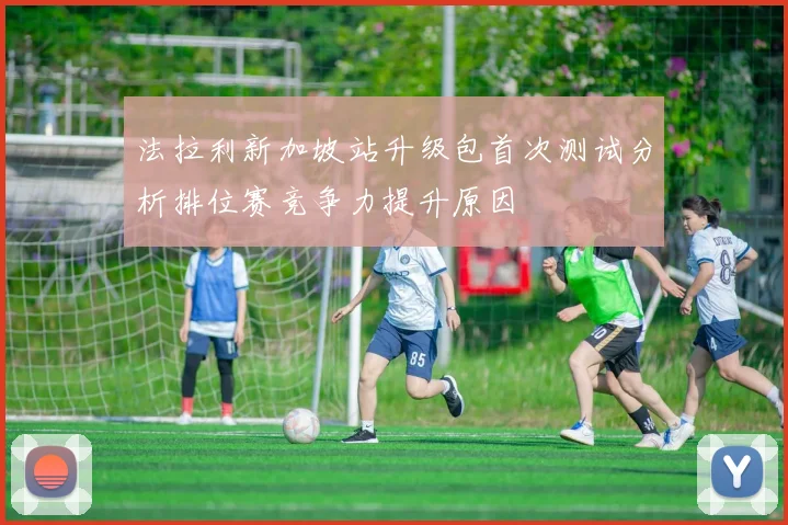 法拉利新加坡站升级包首次测试分析排位赛竞争力提升原因