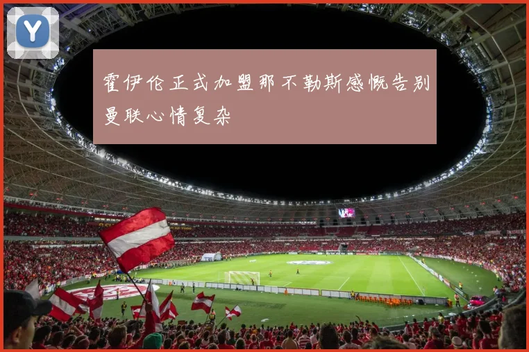 霍伊伦正式加盟那不勒斯感慨告别曼联心情复杂