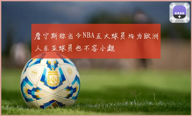 詹宁斯称当今NBA五大球员均为欧洲人东亚球员也不容小觑