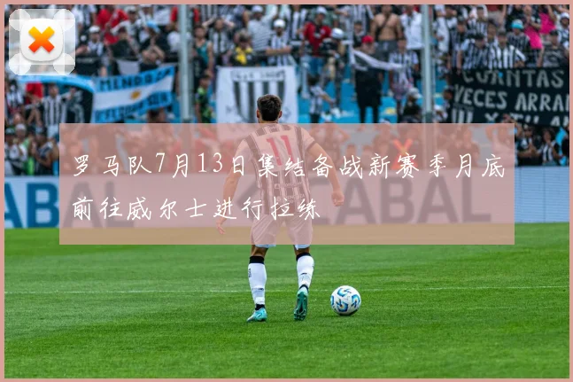 罗马队7月13日集结备战新赛季月底前往威尔士进行拉练