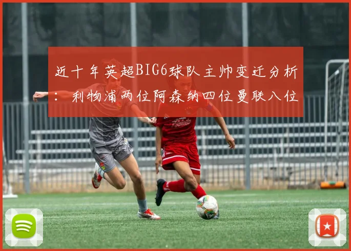 近十年英超BIG6球队主帅变迁分析：利物浦两位阿森纳四位曼联八位切尔西热刺十位