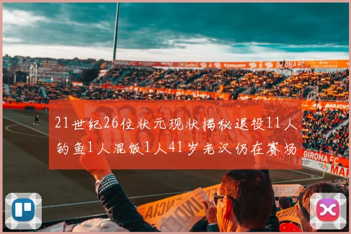 21世纪26位状元现状揭秘退役11人钓鱼1人混饭1人41岁老汉仍在赛场拼搏