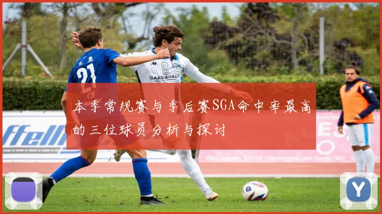 本季常规赛与季后赛SGA命中率最高的三位球员分析与探讨
