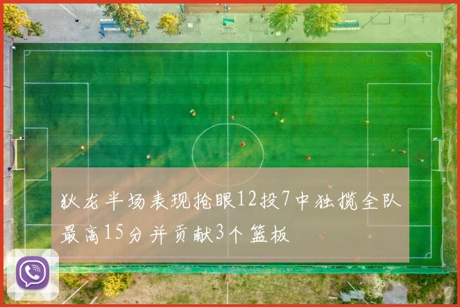 狄龙半场表现抢眼12投7中独揽全队最高15分并贡献3个篮板