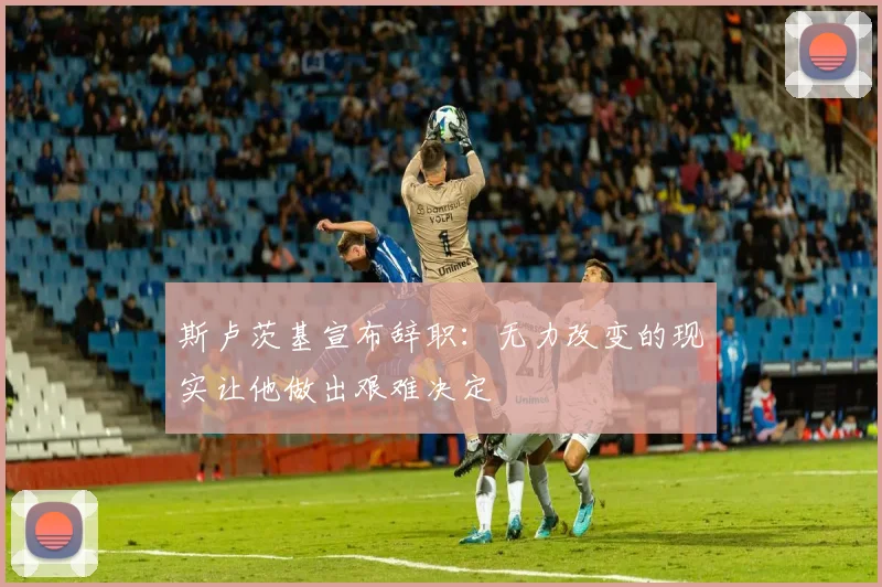 斯卢茨基宣布辞职：无力改变的现实让他做出艰难决定