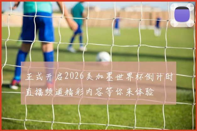 正式开启2026美加墨世界杯倒计时直播频道精彩内容等你来体验
