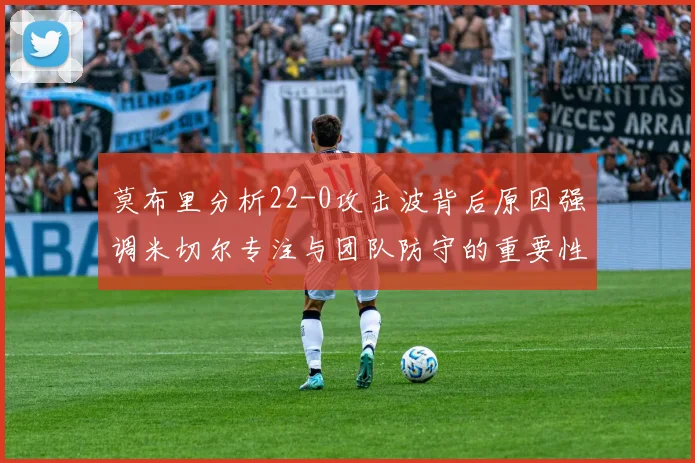 莫布里分析22-0攻击波背后原因强调米切尔专注与团队防守的重要性