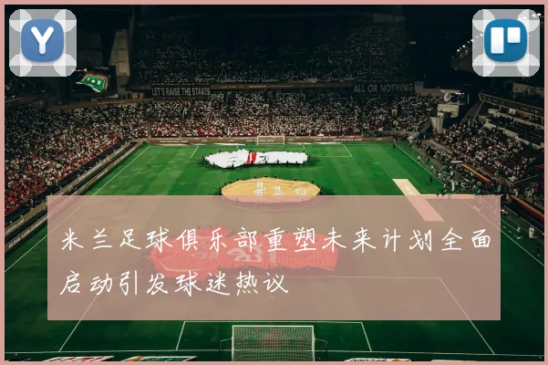 米兰足球俱乐部重塑未来计划全面启动引发球迷热议