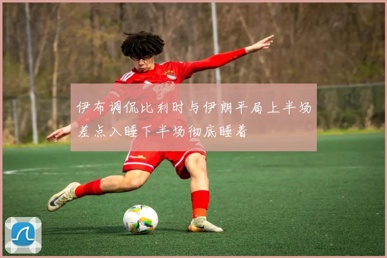 伊布调侃比利时与伊朗平局上半场差点入睡下半场彻底睡着