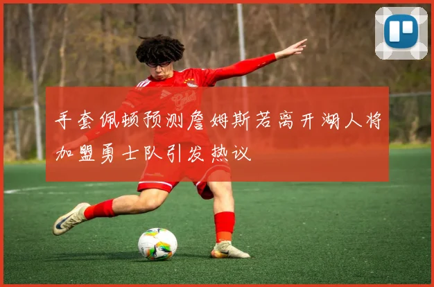 手套佩顿预测詹姆斯若离开湖人将加盟勇士队引发热议