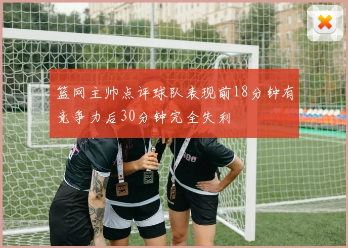 篮网主帅点评球队表现前18分钟有竞争力后30分钟完全失利