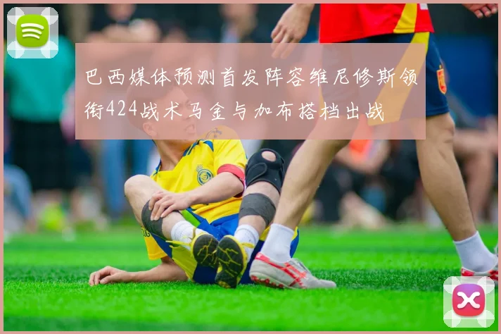 巴西媒体预测首发阵容维尼修斯领衔424战术马金与加布搭档出战