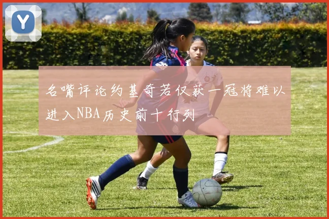 名嘴评论约基奇若仅获一冠将难以进入NBA历史前十行列