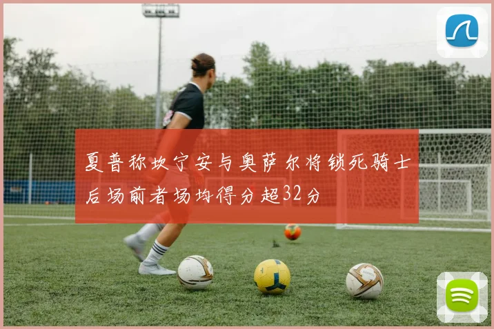 夏普称坎宁安与奥萨尔将锁死骑士后场前者场均得分超32分
