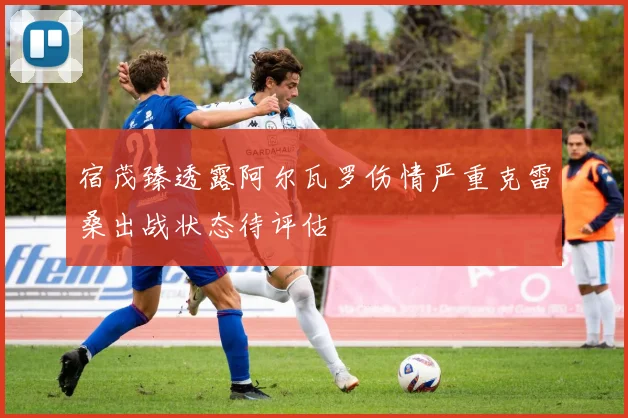 宿茂臻透露阿尔瓦罗伤情严重克雷桑出战状态待评估