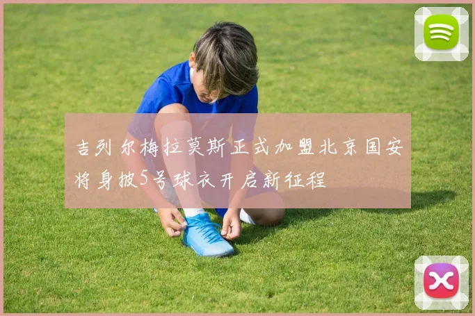 吉列尔梅拉莫斯正式加盟北京国安将身披5号球衣开启新征程